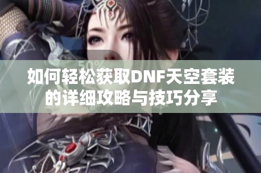 如何轻松获取DNF天空套装的详细攻略与技巧分享