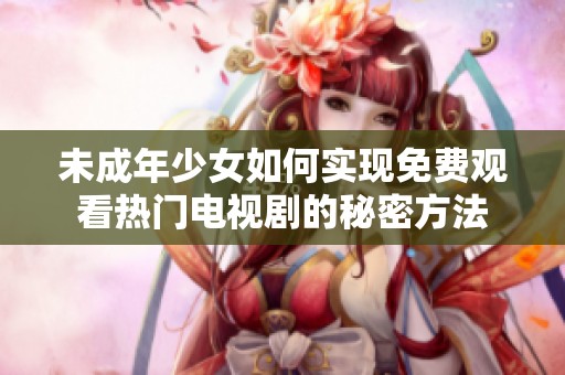 未成年少女如何实现免费观看热门电视剧的秘密方法