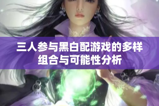 三人参与黑白配游戏的多样组合与可能性分析