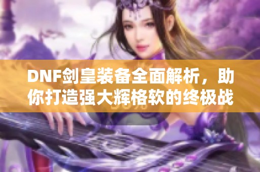 DNF剑皇装备全面解析，助你打造强大辉格软的终极战斗力