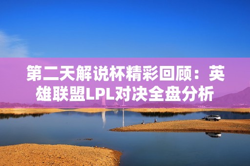 第二天解说杯精彩回顾：英雄联盟LPL对决全盘分析