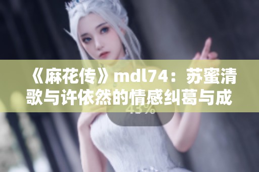 《麻花传》mdl74：苏蜜清歌与许依然的情感纠葛与成长之路