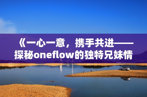 《一心一意，携手共进——探秘oneflow的独特兄妹情》