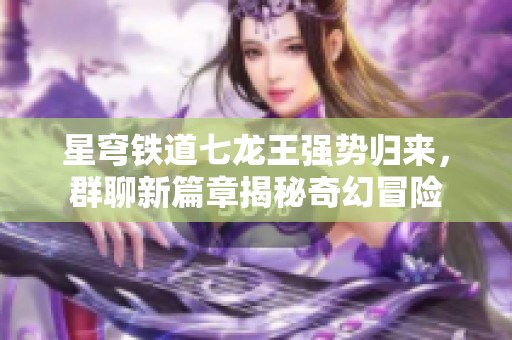 星穹铁道七龙王强势归来，群聊新篇章揭秘奇幻冒险