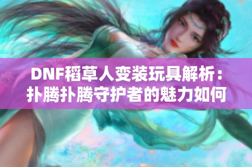 DNF稻草人变装玩具解析：扑腾扑腾守护者的魅力如何展现