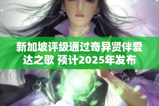 新加坡评级通过奇异贤伴爱达之歌 预计2025年发布