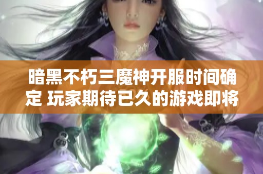 暗黑不朽三魔神开服时间确定 玩家期待已久的游戏即将上线