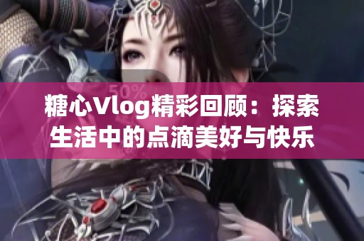 糖心Vlog精彩回顾：探索生活中的点滴美好与快乐