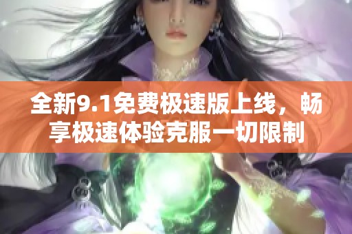 全新9.1免费极速版上线，畅享极速体验克服一切限制