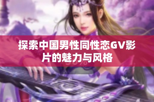 探索中国男性同性恋GV影片的魅力与风格