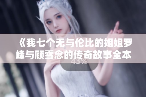 《我七个无与伦比的姐姐罗峰与顾雪念的传奇故事全本在线阅读》