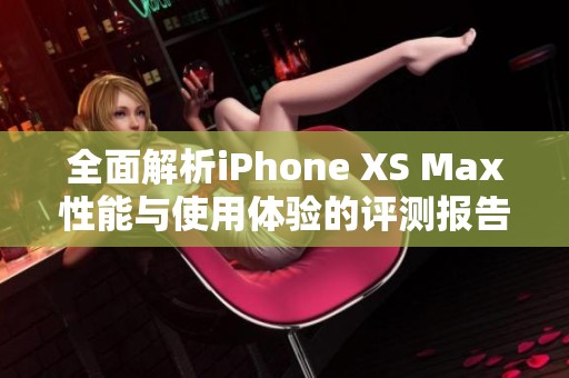 全面解析iPhone XS Max性能与使用体验的评测报告