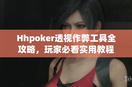 Hhpoker透视作弊工具全攻略，玩家必看实用教程