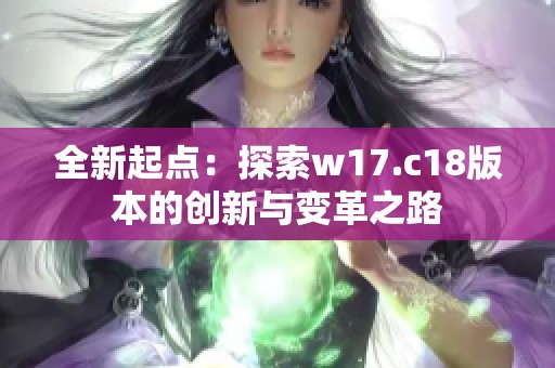 全新起点：探索w17.c18版本的创新与变革之路