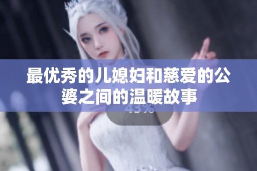 最优秀的儿媳妇和慈爱的公婆之间的温暖故事