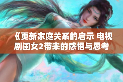 《更新家庭关系的启示 电视剧闺女2带来的感悟与思考》