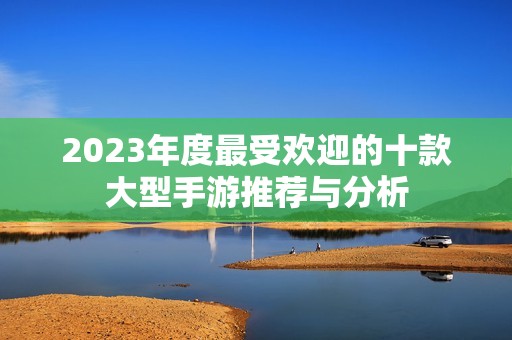 2023年度最受欢迎的十款大型手游推荐与分析