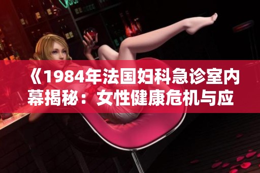 《1984年法国妇科急诊室内幕揭秘：女性健康危机与应对措施》