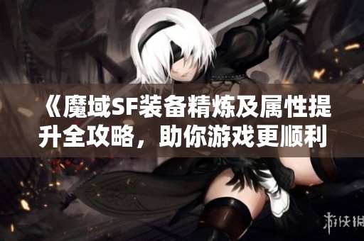 《魔域SF装备精炼及属性提升全攻略，助你游戏更顺利》