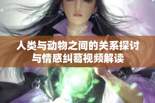 人类与动物之间的关系探讨与情感纠葛视频解读