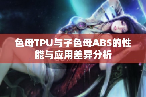 色母TPU与子色母ABS的性能与应用差异分析