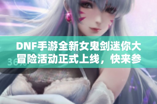 DNF手游全新女鬼剑迷你大冒险活动正式上线，快来参与！