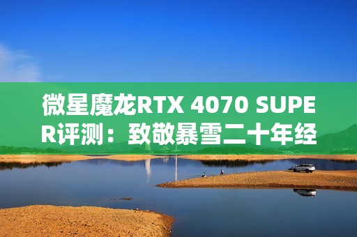 微星魔龙RTX 4070 SUPER评测：致敬暴雪二十年经典冒险之旅