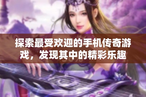 探索最受欢迎的手机传奇游戏，发现其中的精彩乐趣