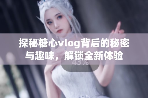 探秘糖心vlog背后的秘密与趣味，解锁全新体验