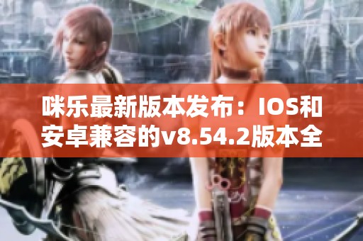 咪乐最新版本发布：IOS和安卓兼容的v8.54.2版本全新上线