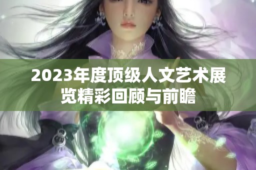 2023年度顶级人文艺术展览精彩回顾与前瞻