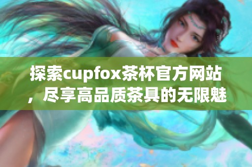 探索cupfox茶杯官方网站，尽享高品质茶具的无限魅力