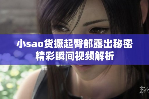 小sao货撅起臀部露出秘密精彩瞬间视频解析