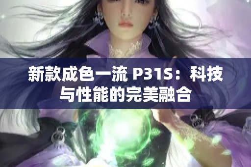 新款成色一流 P31S：科技与性能的完美融合