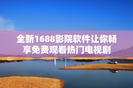 全新1688影院软件让你畅享免费观看热门电视剧