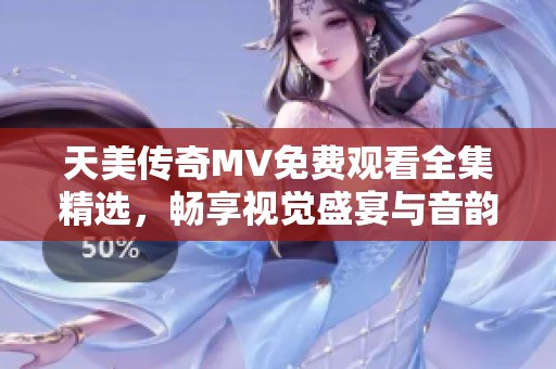 天美传奇MV免费观看全集精选，畅享视觉盛宴与音韵之美