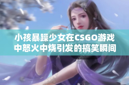 小孩暴躁少女在CSGO游戏中怒火中烧引发的搞笑瞬间