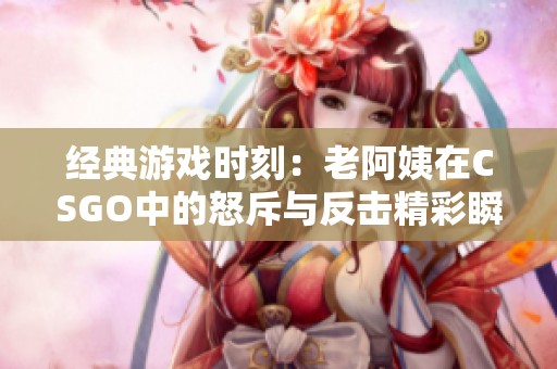 经典游戏时刻：老阿姨在CSGO中的怒斥与反击精彩瞬间