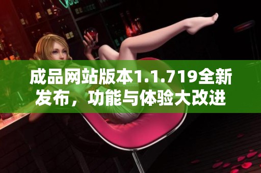 成品网站版本1.1.719全新发布，功能与体验大改进