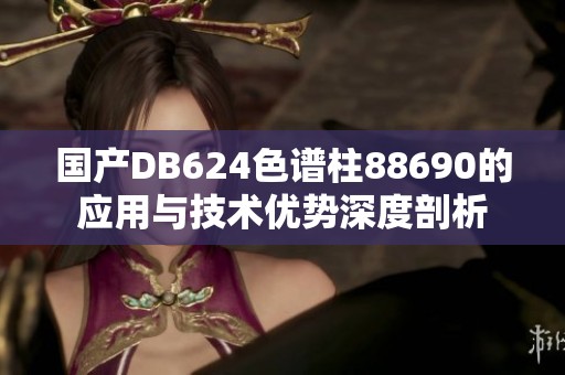 国产DB624色谱柱88690的应用与技术优势深度剖析