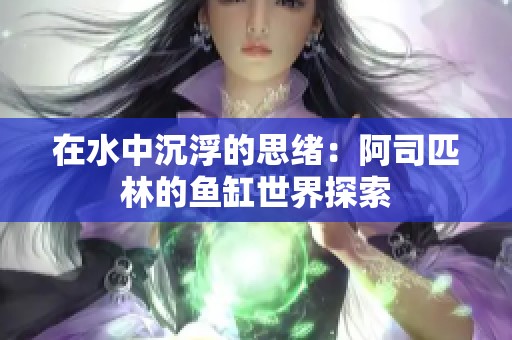 在水中沉浮的思绪：阿司匹林的鱼缸世界探索