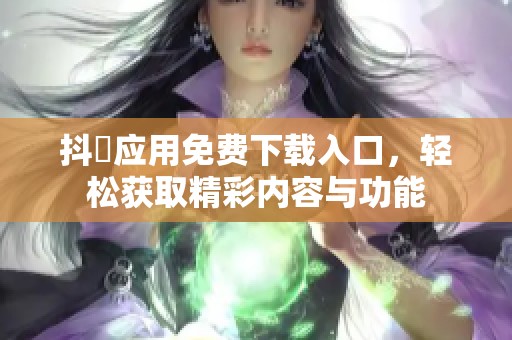 抖抈应用免费下载入口，轻松获取精彩内容与功能