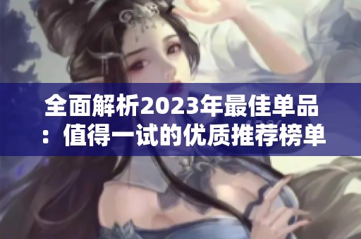 全面解析2023年最佳单品：值得一试的优质推荐榜单