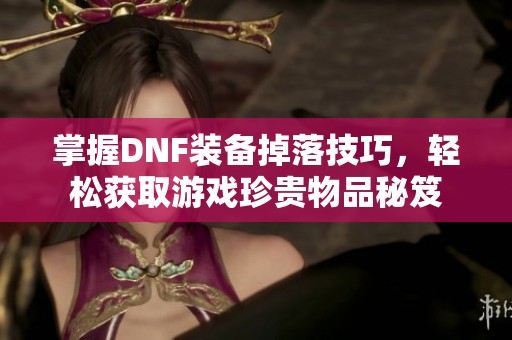 掌握DNF装备掉落技巧，轻松获取游戏珍贵物品秘笈
