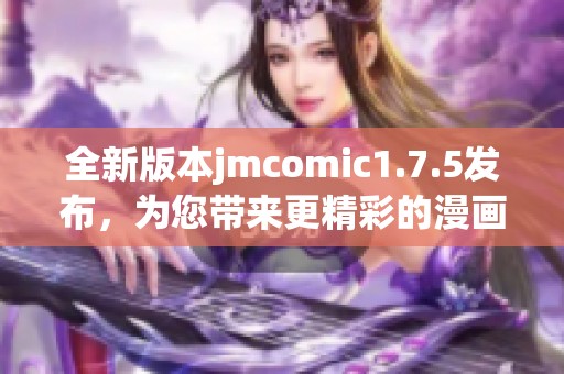 全新版本jmcomic1.7.5发布，为您带来更精彩的漫画体验