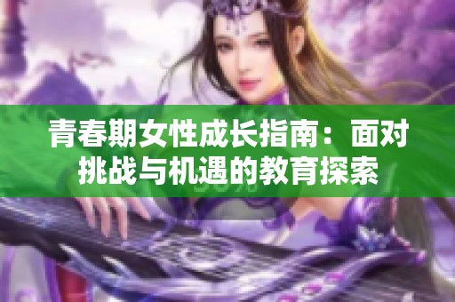 青春期女性成长指南：面对挑战与机遇的教育探索