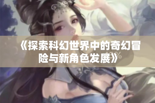 《探索科幻世界中的奇幻冒险与新角色发展》