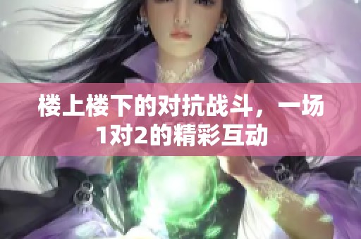 楼上楼下的对抗战斗，一场1对2的精彩互动