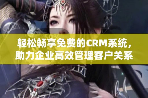 轻松畅享免费的CRM系统，助力企业高效管理客户关系