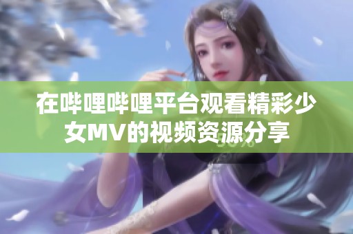 在哔哩哔哩平台观看精彩少女MV的视频资源分享